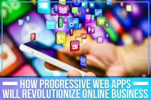 How Progressive Web Apps Will Revolutionize Online Business
